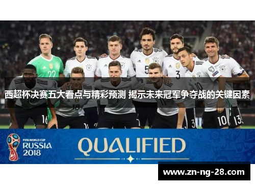 西超杯决赛五大看点与精彩预测 揭示未来冠军争夺战的关键因素