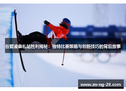 谷爱凌崇礼站胜利揭秘：独特比赛策略与创新技巧的背后故事