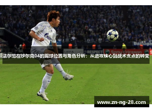 法尔范在沙尔克04的踢球位置与角色分析：从进攻核心到战术支点的转变