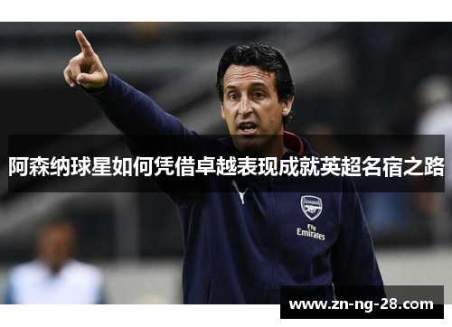 阿森纳球星如何凭借卓越表现成就英超名宿之路