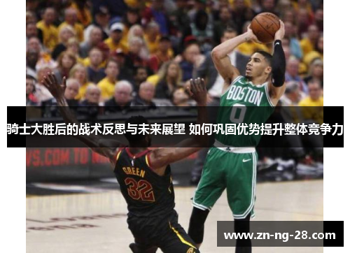 骑士大胜后的战术反思与未来展望 如何巩固优势提升整体竞争力