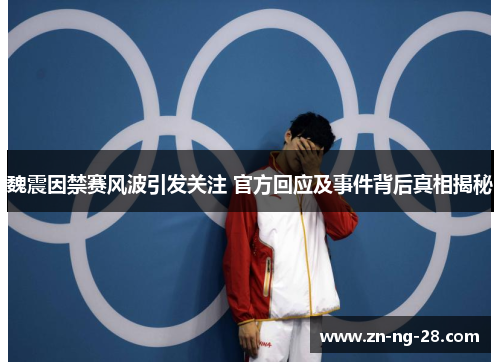 魏震因禁赛风波引发关注 官方回应及事件背后真相揭秘 魏震因禁赛风波引发关注 官方回应及事件背后真相揭秘