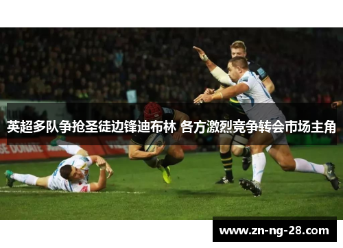英超多队争抢圣徒边锋迪布林 各方激烈竞争转会市场主角