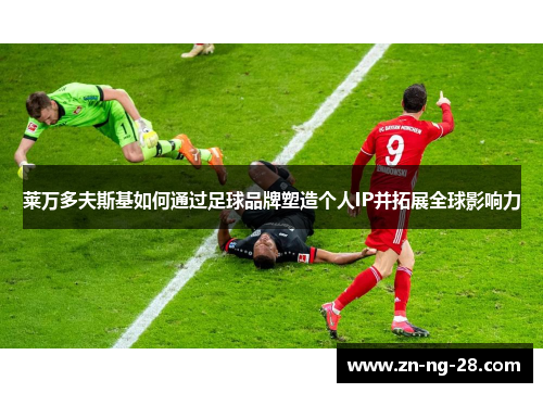 莱万多夫斯基如何通过足球品牌塑造个人IP并拓展全球影响力
