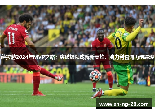 萨拉赫2024年MVP之路：突破极限成就新高峰，助力利物浦再创辉煌