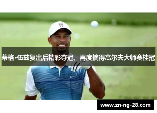 蒂格·伍兹复出后精彩夺冠，再度摘得高尔夫大师赛桂冠