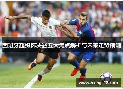 西班牙超级杯决赛五大焦点解析与未来走势预测