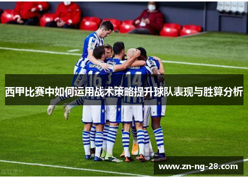 西甲比赛中如何运用战术策略提升球队表现与胜算分析