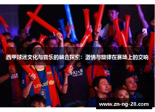 西甲球迷文化与音乐的融合探索：激情与旋律在赛场上的交响
