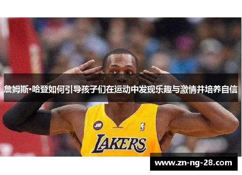 詹姆斯·哈登如何引导孩子们在运动中发现乐趣与激情并培养自信