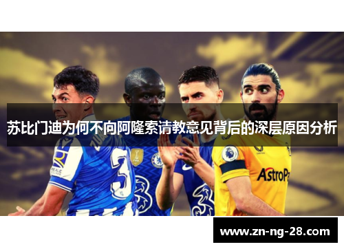 苏比门迪为何不向阿隆索请教意见背后的深层原因分析