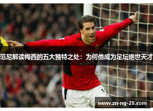 范尼解读梅西的五大独特之处：为何他成为足坛绝世天才