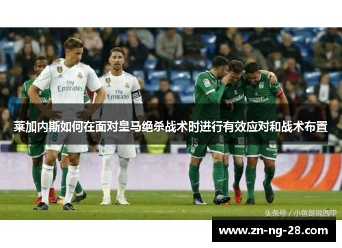莱加内斯如何在面对皇马绝杀战术时进行有效应对和战术布置