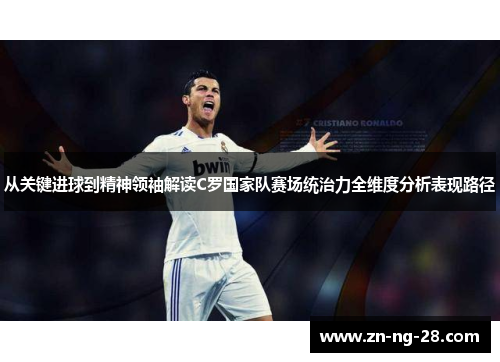 从关键进球到精神领袖解读C罗国家队赛场统治力全维度分析表现路径