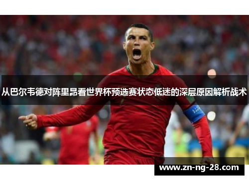 从巴尔韦德对阵里昂看世界杯预选赛状态低迷的深层原因解析战术