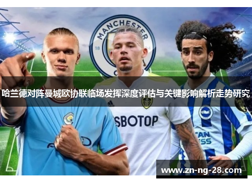 哈兰德对阵曼城欧协联临场发挥深度评估与关键影响解析走势研究 哈兰德对阵曼城欧协联临场发挥深度评估与关键影响解析走势研究