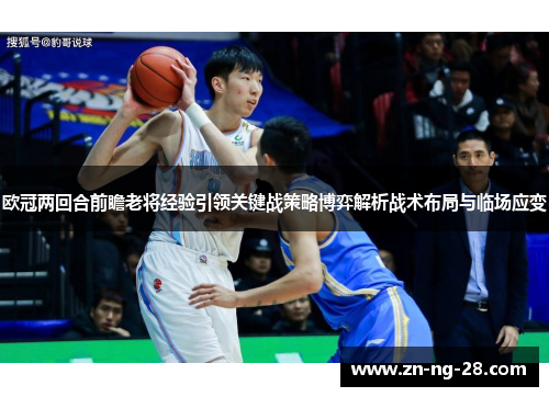 欧冠两回合前瞻老将经验引领关键战策略博弈解析战术布局与临场应变