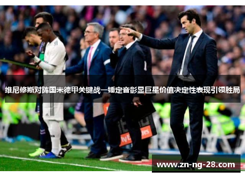 维尼修斯对阵国米德甲关键战一锤定音彰显巨星价值决定性表现引领胜局 维尼修斯对阵国米德甲关键战一锤定音彰显巨星价值决定性表现引领胜局