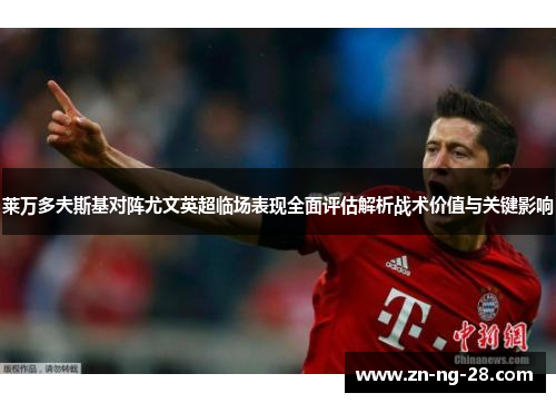 莱万多夫斯基对阵尤文英超临场表现全面评估解析战术价值与关键影响