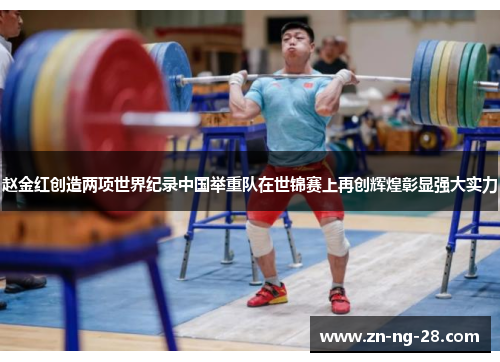 赵金红创造两项世界纪录中国举重队在世锦赛上再创辉煌彰显强大实力