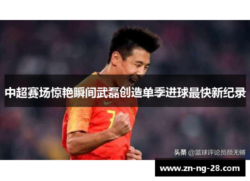 中超赛场惊艳瞬间武磊创造单季进球最快新纪录