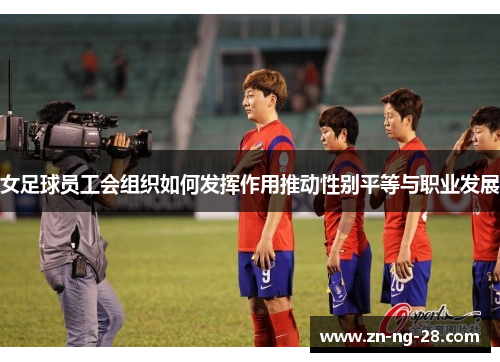 女足球员工会组织如何发挥作用推动性别平等与职业发展