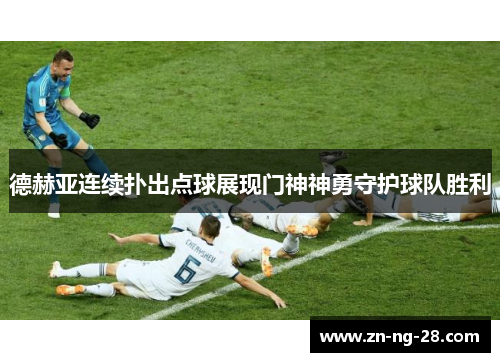 德赫亚连续扑出点球展现门神神勇守护球队胜利 德赫亚连续扑出点球展现门神神勇守护球队胜利