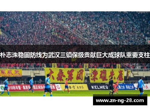 朴志洙稳固防线为武汉三镇保级贡献巨大成球队重要支柱