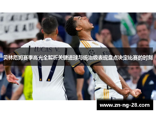 贝林厄姆赛季高光全解析关键进球与统治级表现盘点决定比赛的时刻