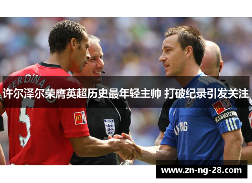 许尔泽尔荣膺英超历史最年轻主帅 打破纪录引发关注