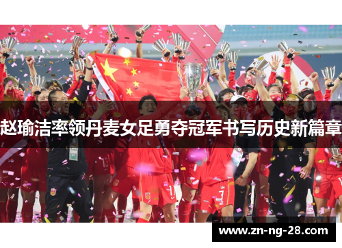 赵瑜洁率领丹麦女足勇夺冠军书写历史新篇章