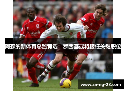 阿森纳新体育总监竞选：罗西基或将接任关键职位