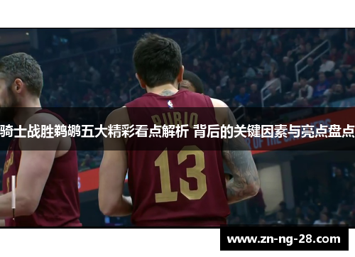 骑士战胜鹈鹕五大精彩看点解析 背后的关键因素与亮点盘点