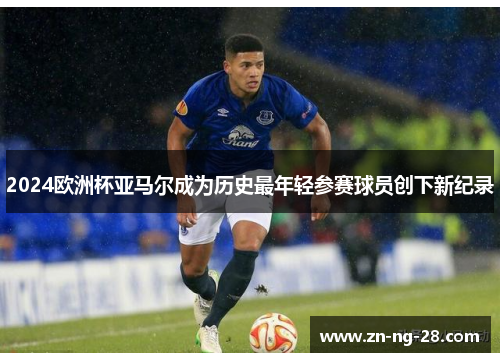 2024欧洲杯亚马尔成为历史最年轻参赛球员创下新纪录