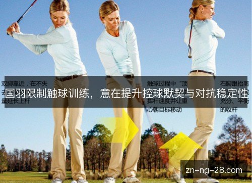国羽限制触球训练,意在提升控球默契与对抗稳定性 国羽限制触球训练,意在提升控球默契与对抗稳定性
